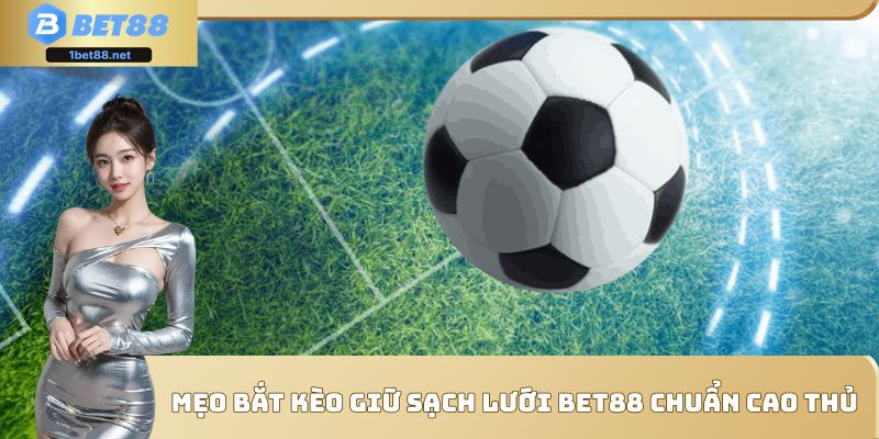 Mẹo chơi kèo giữ sạch lưới Bet88 hiệu quả cho mọi trận đấu
